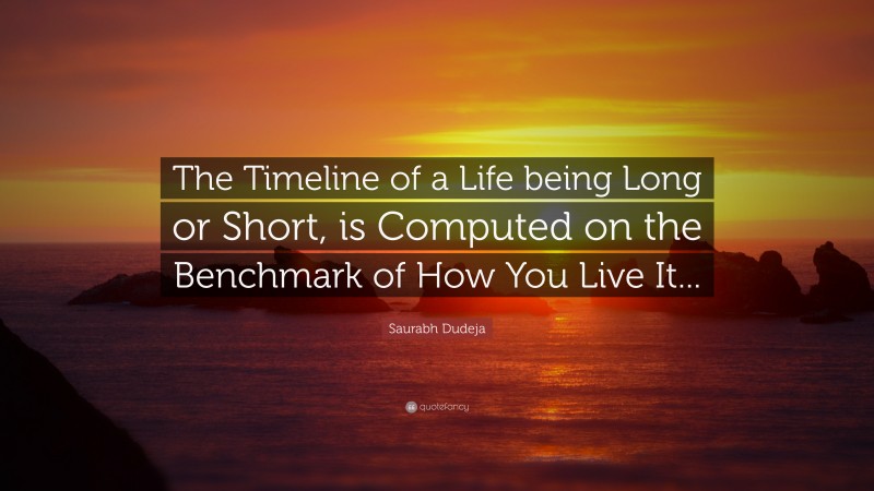 Saurabh Dudeja Quote: “The Timeline of a Life being Long or Short, is Computed on the Benchmark of How You Live It...”
