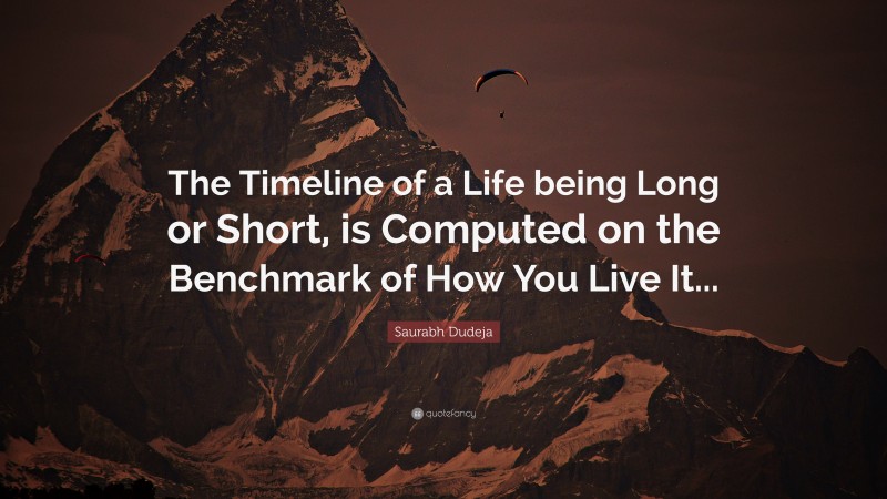 Saurabh Dudeja Quote: “The Timeline of a Life being Long or Short, is Computed on the Benchmark of How You Live It...”