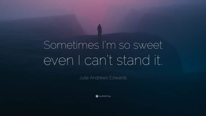 Julie Andrews Edwards Quote: “Sometimes I’m so sweet even I can’t stand it.”
