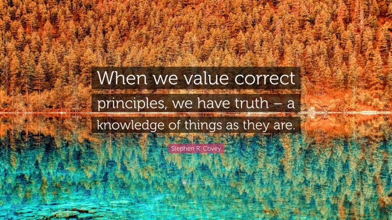 Stephen R. Covey Quote: “When we value correct principles, we have truth – a knowledge of things as they are.”