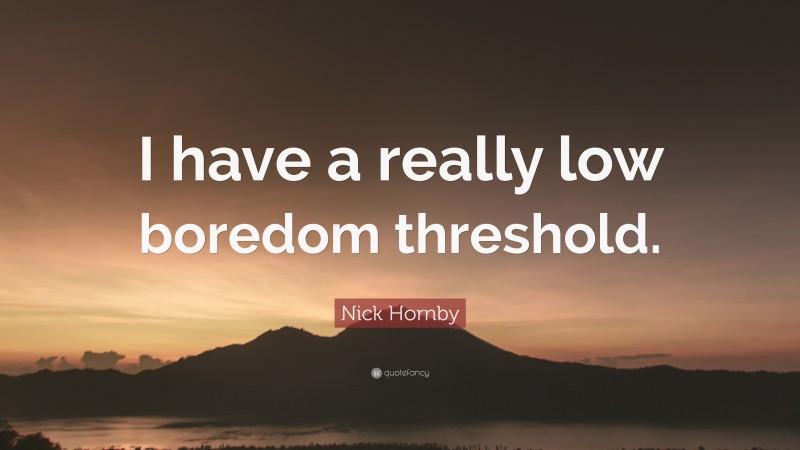 Nick Hornby Quote: “I have a really low boredom threshold.”
