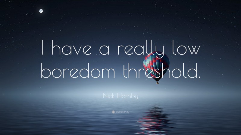 Nick Hornby Quote: “I have a really low boredom threshold.”