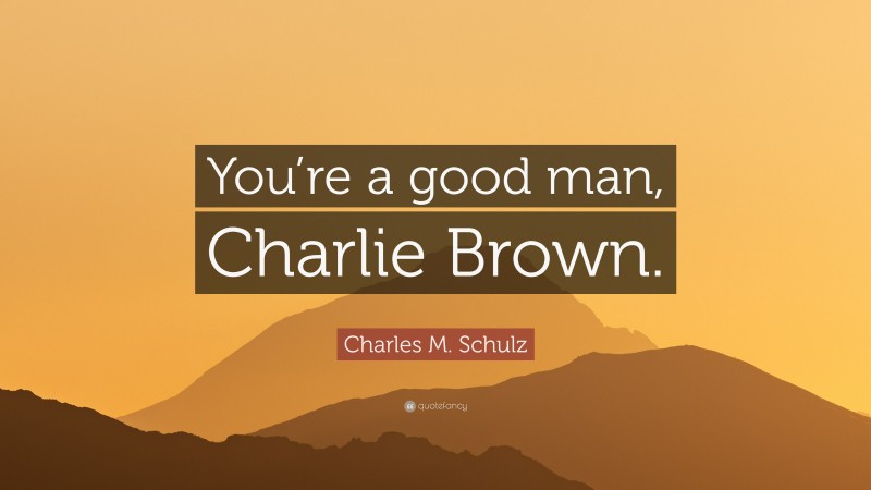 Charles M. Schulz Quote: “You’re a good man, Charlie Brown.”