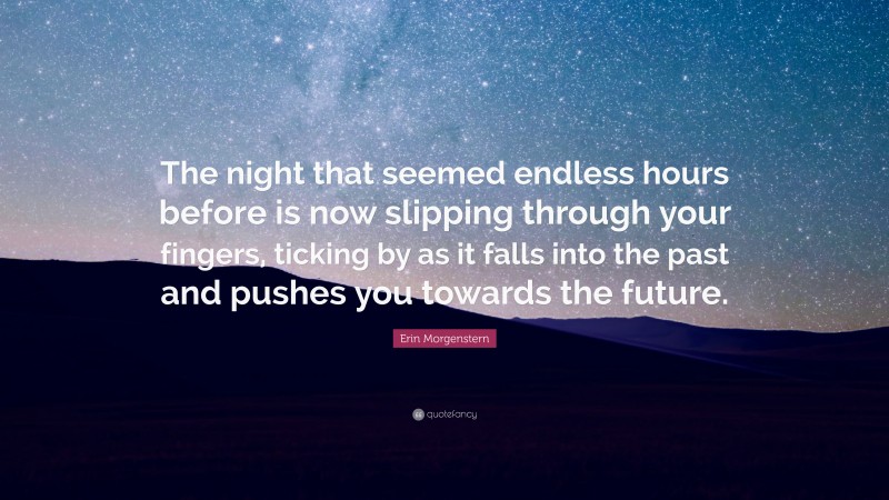 Erin Morgenstern Quote: “The night that seemed endless hours before is now slipping through your fingers, ticking by as it falls into the past and pushes you towards the future.”