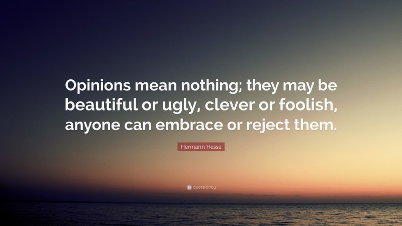 Hermann Hesse Quote: “Opinions mean nothing; they may be beautiful or ugly, clever or foolish, anyone can embrace or reject them.”