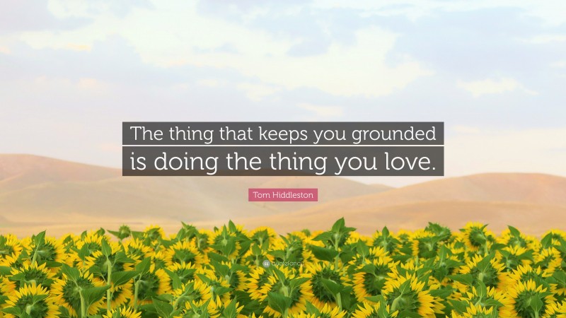 Tom Hiddleston Quote: “The thing that keeps you grounded is doing the thing you love.”