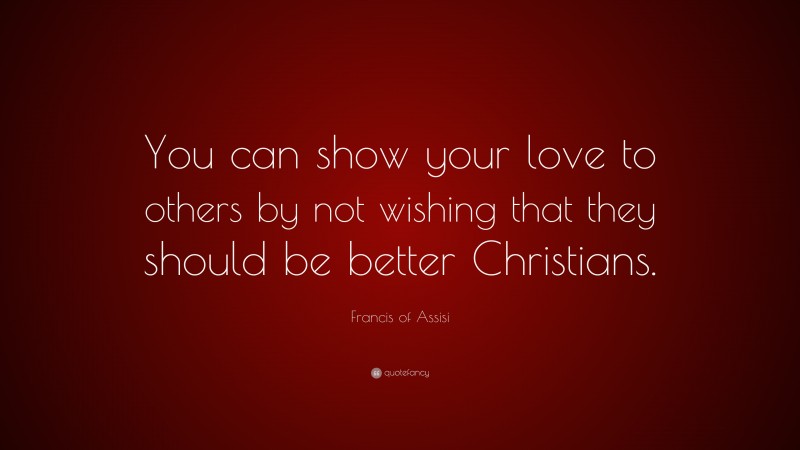 Francis of Assisi Quote: “You can show your love to others by not wishing that they should be better Christians.”