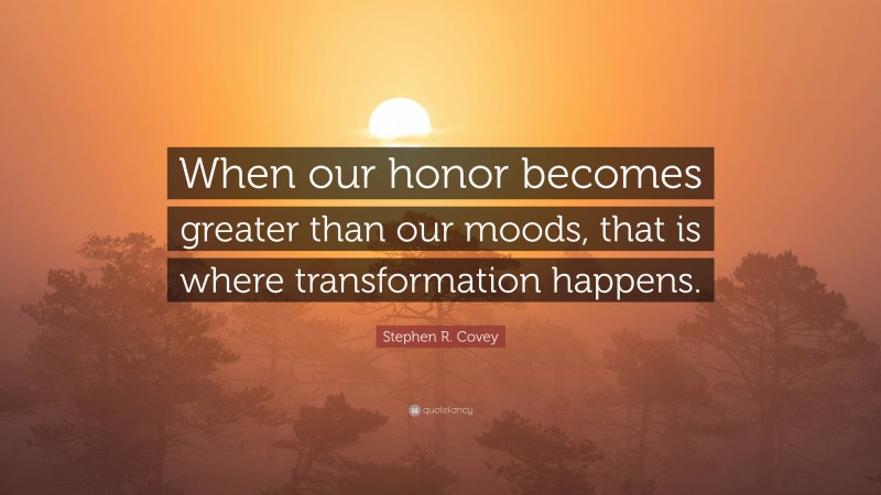 Stephen R. Covey Quote: “When our honor becomes greater than our moods, that is where transformation happens.”