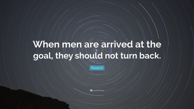 Plutarch Quote: “When men are arrived at the goal, they should not turn back.”