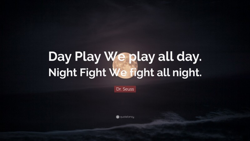Dr. Seuss Quote: “Day Play We play all day. Night Fight We fight all night.”