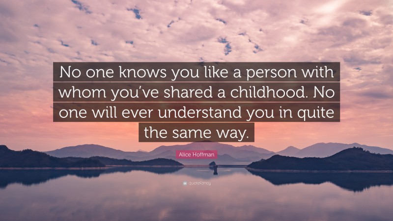 Alice Hoffman Quote: “No one knows you like a person with whom you’ve shared a childhood. No one will ever understand you in quite the same way.”
