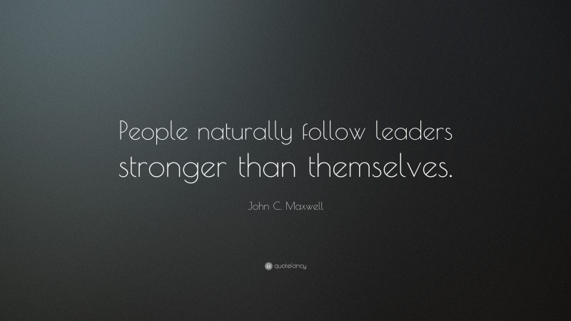 John C. Maxwell Quote: “People naturally follow leaders stronger than themselves.”