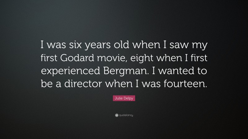 Julie Delpy Quote: “I was six years old when I saw my first Godard movie, eight when I first experienced Bergman. I wanted to be a director when I was fourteen.”