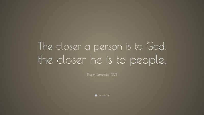 Pope Benedict XVI Quote: “The closer a person is to God, the closer he is to people.”