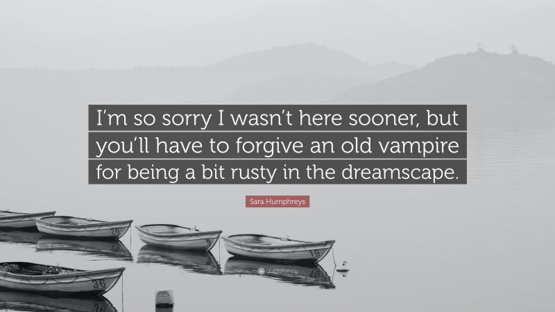 Sara Humphreys Quote: “I’m so sorry I wasn’t here sooner, but you’ll have to forgive an old vampire for being a bit rusty in the dreamscape.”