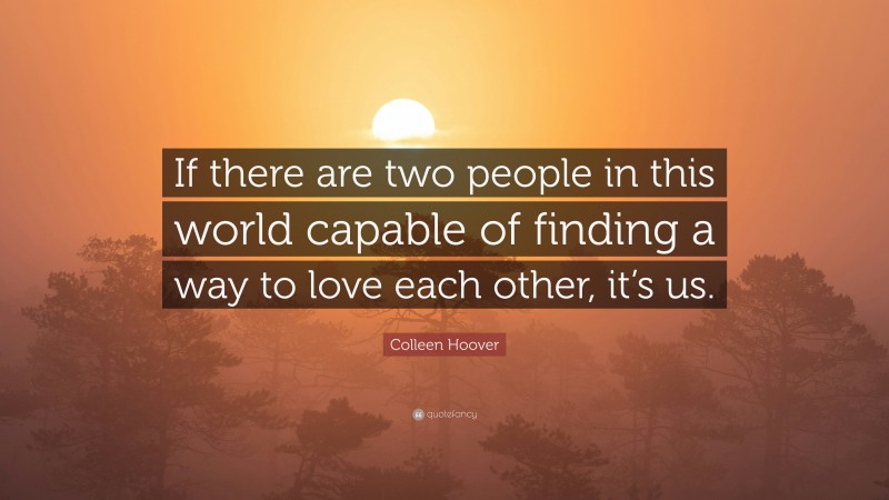 Colleen Hoover Quote: “If there are two people in this world capable of finding a way to love each other, it’s us.”