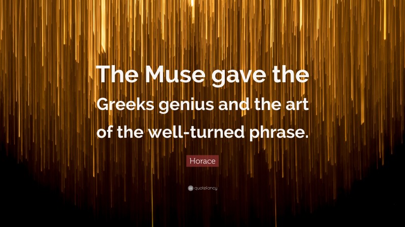Horace Quote: “The Muse gave the Greeks genius and the art of the well-turned phrase.”