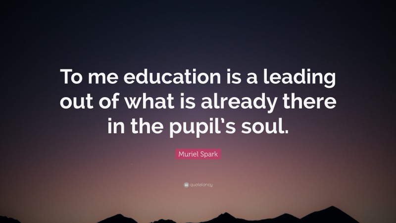 Muriel Spark Quote: “To me education is a leading out of what is already there in the pupil’s soul.”