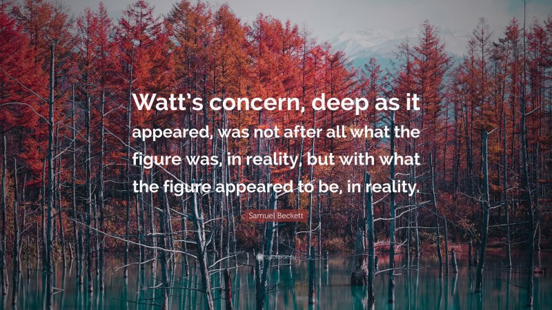 Samuel Beckett Quote: “Watt’s concern, deep as it appeared, was not after all what the figure was, in reality, but with what the figure appeared to be, in reality.”