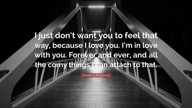 Jennifer L. Armentrout Quote: “I just don’t want you to feel that way, because I love you. I’m in love with you. Forever and ever, and all the corny things I can attach to that.”