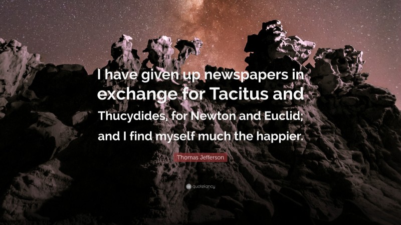 Thomas Jefferson Quote: “I have given up newspapers in exchange for Tacitus and Thucydides, for Newton and Euclid; and I find myself much the happier.”