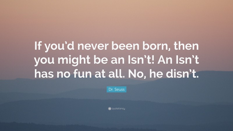 Dr. Seuss Quote: “If you’d never been born, then you might be an Isn’t! An Isn’t has no fun at all. No, he disn’t.”