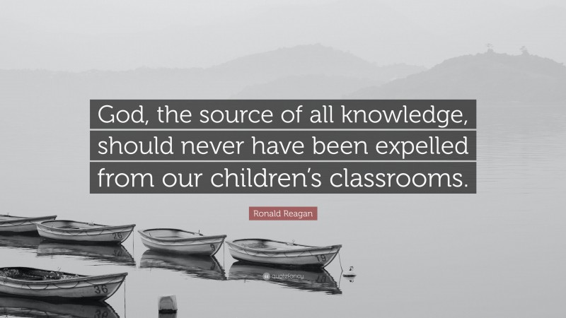 Ronald Reagan Quote: “God, the source of all knowledge, should never have been expelled from our children’s classrooms.”
