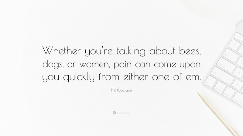 Phil Robertson Quote: “Whether you’re talking about bees, dogs, or women, pain can come upon you quickly from either one of em.”