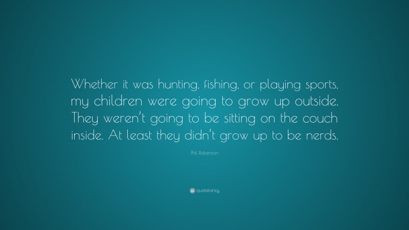 Phil Robertson Quote: “Whether it was hunting, fishing, or playing sports, my children were going to grow up outside. They weren’t going to be sitting on the couch inside. At least they didn’t grow up to be nerds.”