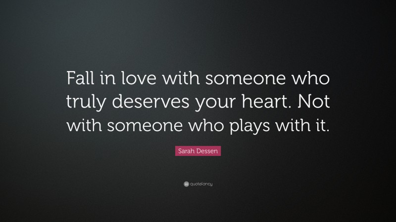 Sarah Dessen Quote: “Fall in love with someone who truly deserves your heart. Not with someone who plays with it.”