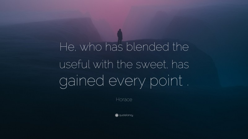 Horace Quote: “He, who has blended the useful with the sweet, has gained every point .”