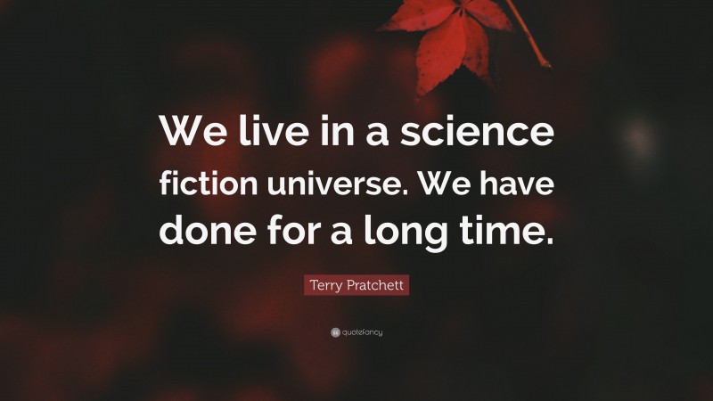 Terry Pratchett Quote: “We live in a science fiction universe. We have done for a long time.”