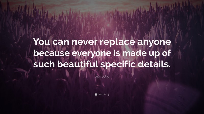 Julie Delpy Quote: “You can never replace anyone because everyone is made up of such beautiful specific details.”