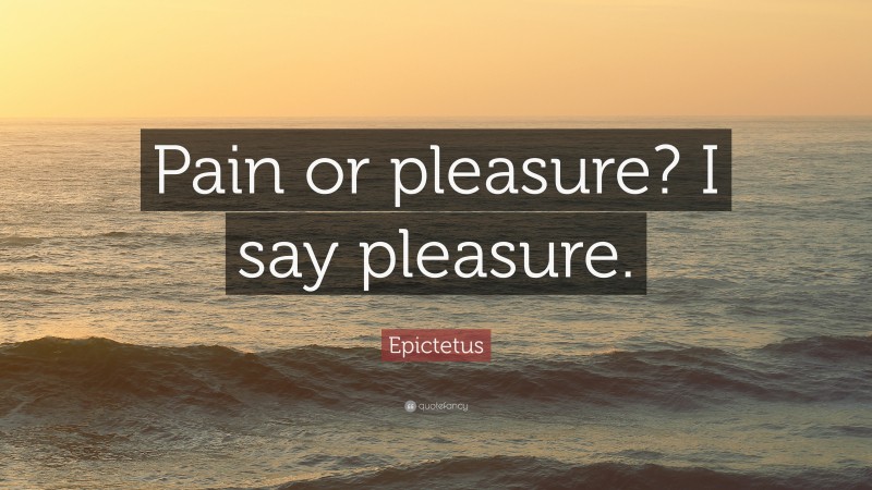 Epictetus Quote: “Pain or pleasure? I say pleasure.”