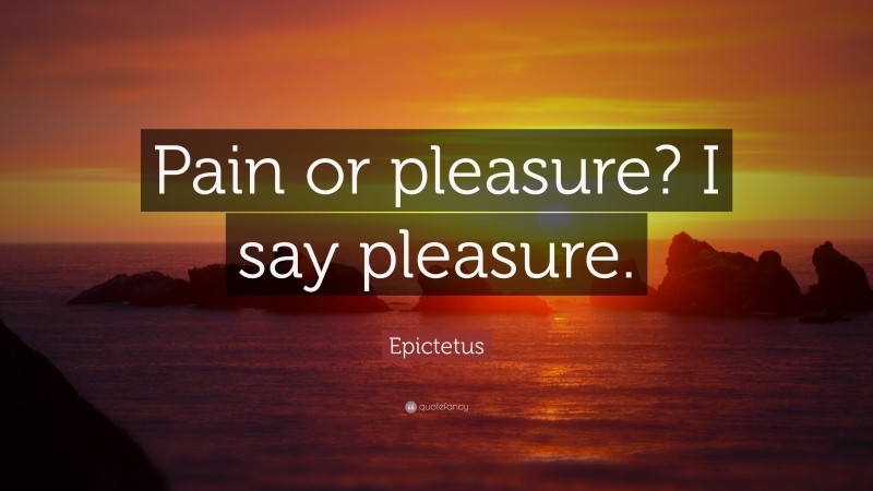 Epictetus Quote: “Pain or pleasure? I say pleasure.”