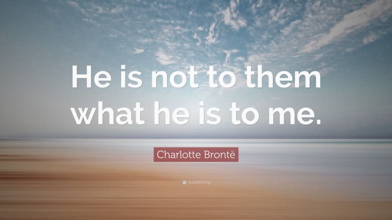 Charlotte Brontë Quote: “He is not to them what he is to me.”