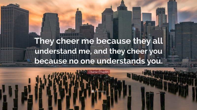 Charlie Chaplin Quote: “They cheer me because they all understand me, and they cheer you because no one understands you.”