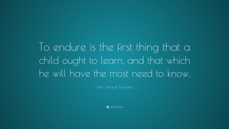 Jean-Jacques Rousseau Quote: “To endure is the first thing that a child ought to learn, and that which he will have the most need to know.”
