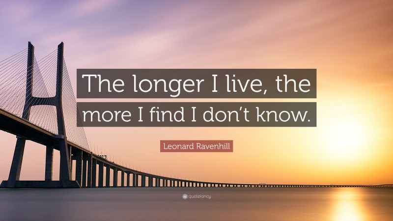 Leonard Ravenhill Quote: “The longer I live, the more I find I don’t know.”