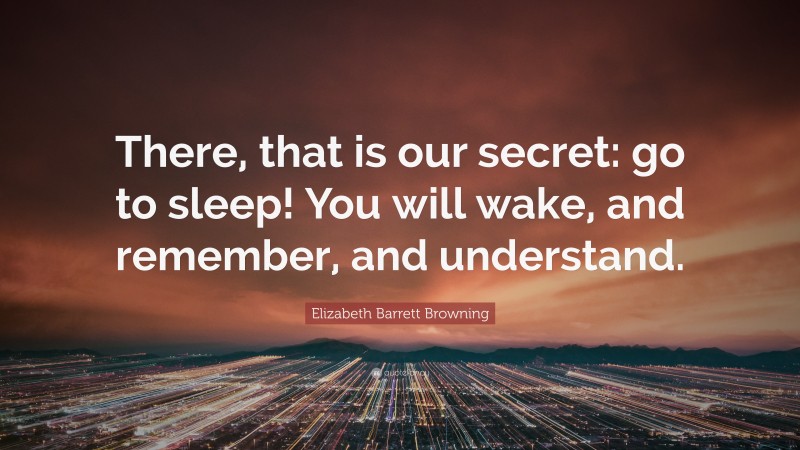 Elizabeth Barrett Browning Quote: “There, that is our secret: go to sleep! You will wake, and remember, and understand.”