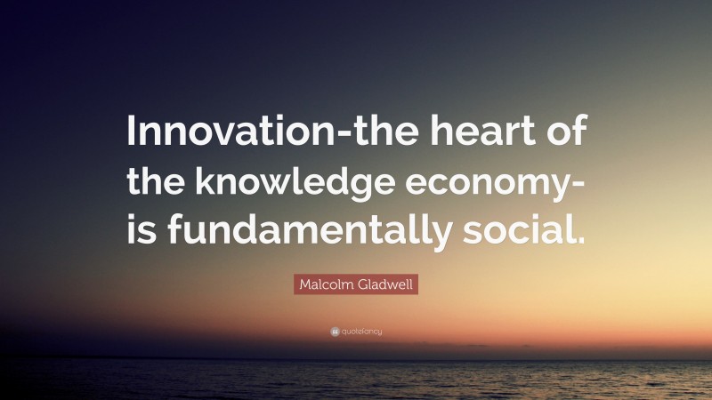 Malcolm Gladwell Quote: “Innovation-the heart of the knowledge economy-is fundamentally social.”