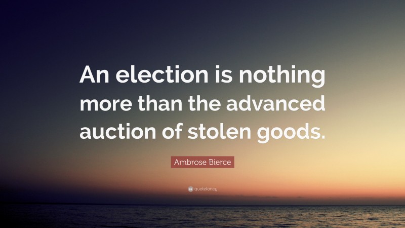 Ambrose Bierce Quote: “An election is nothing more than the advanced auction of stolen goods.”