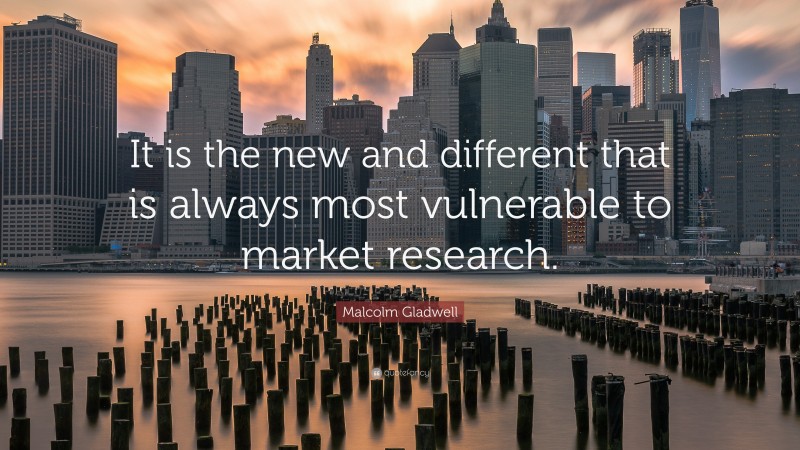 Malcolm Gladwell Quote: “It is the new and different that is always most vulnerable to market research.”
