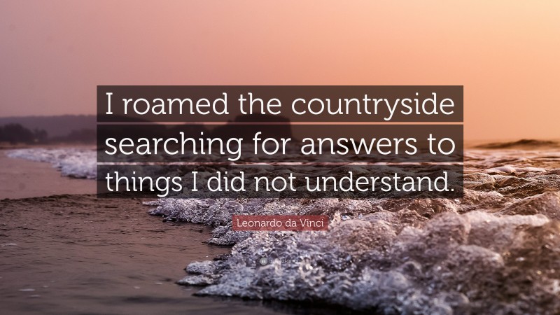Leonardo da Vinci Quote: “I roamed the countryside searching for answers to things I did not understand.”