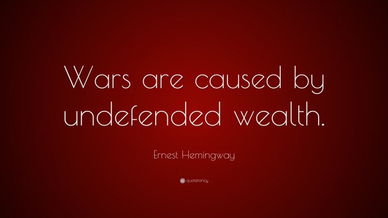 Ernest Hemingway Quote: “Wars are caused by undefended wealth.”