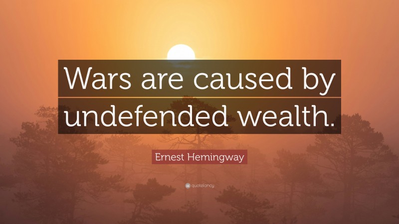 Ernest Hemingway Quote: “Wars are caused by undefended wealth.”