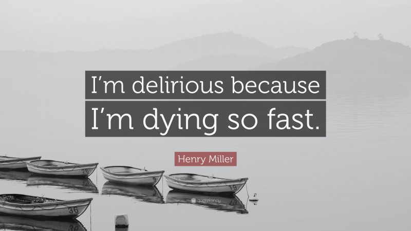 Henry Miller Quote: “I’m delirious because I’m dying so fast.”