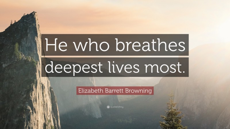 Elizabeth Barrett Browning Quote: “He who breathes deepest lives most.”