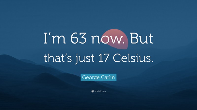 George Carlin Quote: “I’m 63 now. But that’s just 17 Celsius.”