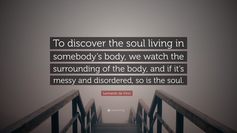 Leonardo da Vinci Quote: “To discover the soul living in somebody’s body, we watch the surrounding of the body, and if it’s messy and disordered, so is the soul.”